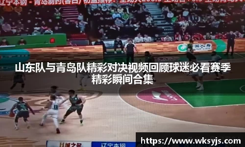 山东队与青岛队精彩对决视频回顾球迷必看赛季精彩瞬间合集