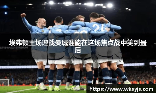埃弗顿主场迎战曼城谁能在这场焦点战中笑到最后