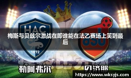 梅斯与贝兹尔激战在即谁能在法乙赛场上笑到最后