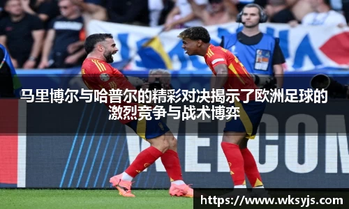 马里博尔与哈普尔的精彩对决揭示了欧洲足球的激烈竞争与战术博弈