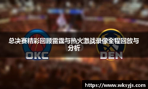 总决赛精彩回顾雷霆与热火激战录像全程回放与分析