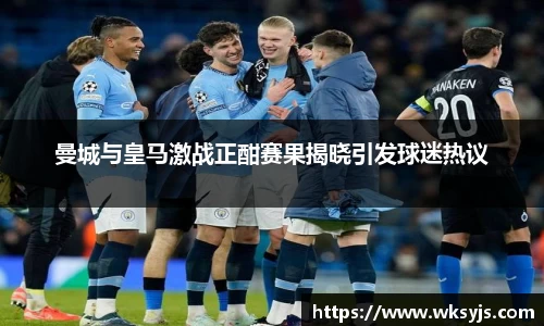 曼城与皇马激战正酣赛果揭晓引发球迷热议