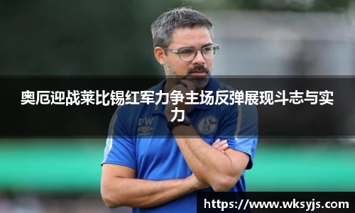 奥厄迎战莱比锡红军力争主场反弹展现斗志与实力