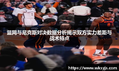 篮网与尼克斯对决数据分析揭示双方实力差距与战术特点