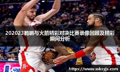 202023鹈鹕与火箭精彩对决比赛录像回顾及精彩瞬间分析