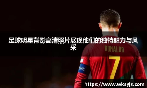 足球明星背影高清照片展现他们的独特魅力与风采
